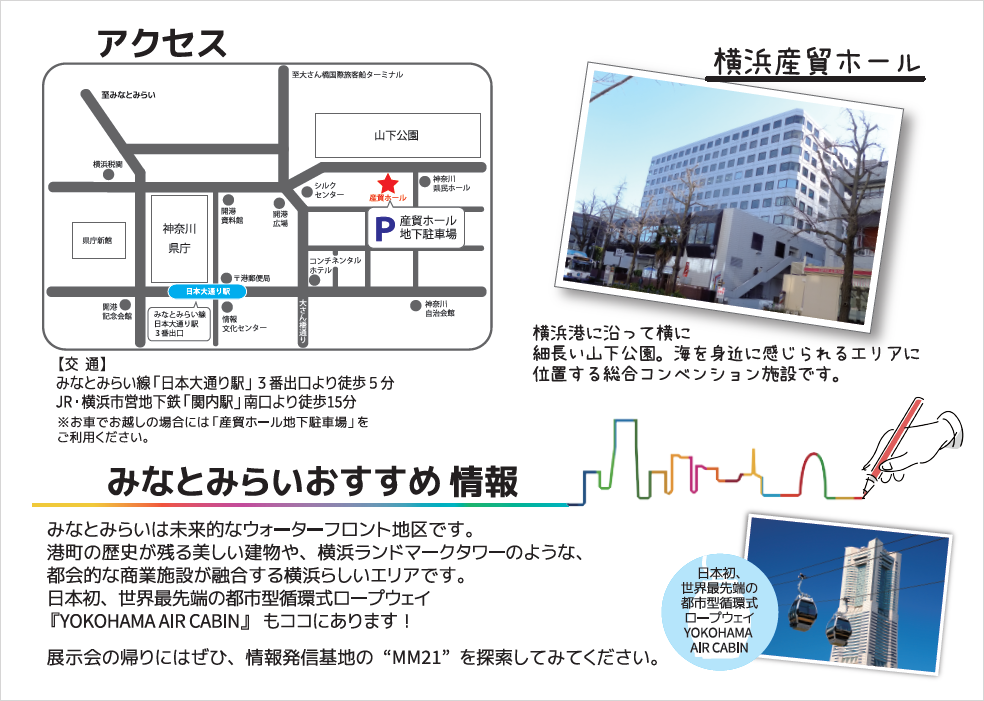 横浜産貿ホールへのアクセス
交通　みなとみらい線「大日本大通り駅」３番出口より徒歩５分　JR横浜市営地下鉄「関内駅」南口より徒歩１５分※お車でお越しの場合には「産貿ホール地下駐車場」をご利用ください。